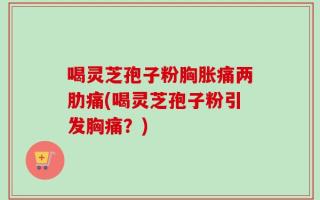 喝灵芝孢子粉胸胀痛两肋痛(喝灵芝孢子粉引发胸痛？)