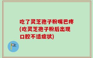 吃了灵芝孢子粉嘴巴疼(吃灵芝孢子粉后出现口腔不适症状)