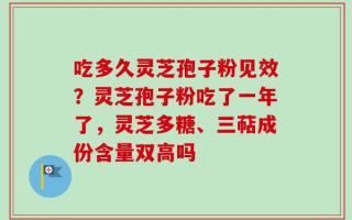 吃多久灵芝孢子粉见效？灵芝孢子粉吃了一年了，灵芝多糖、三萜成份含量双高吗