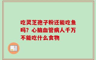 吃灵芝孢子粉还能吃鱼吗？心脑血管病人千万不能吃什么食物