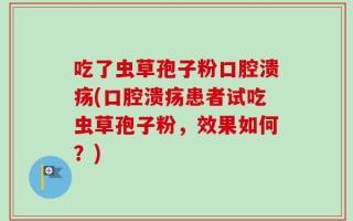 吃了虫草孢子粉口腔溃疡(口腔溃疡患者试吃虫草孢子粉，效果如何？)