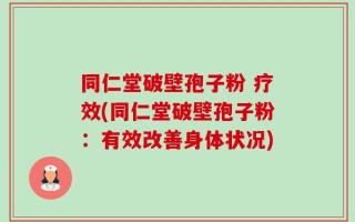 同仁堂破壁孢子粉 疗效(同仁堂破壁孢子粉：有效改善身体状况)