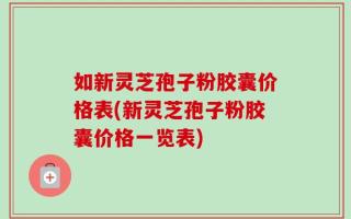 如新灵芝孢子粉胶囊价格表(新灵芝孢子粉胶囊价格一览表)
