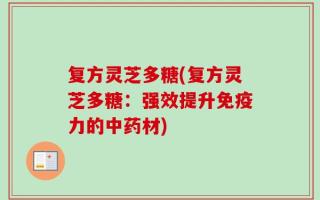 复方灵芝多糖(复方灵芝多糖：强效提升免疫力的中药材)