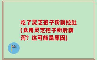 吃了灵芝孢子粉就拉肚(食用灵芝孢子粉后腹泻？这可能是原因)