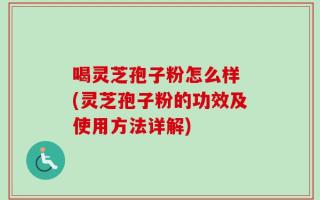 喝灵芝孢子粉怎么样 (灵芝孢子粉的功效及使用方法详解)