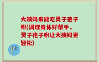 大姨妈来能吃灵子孢子粉(调理身体好帮手，灵子孢子粉让大姨妈更轻松)