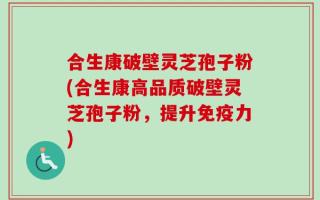合生康破壁灵芝孢子粉(合生康高品质破壁灵芝孢子粉，提升免疫力)
