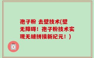 孢子粉 去壁技术(壁无障碍！孢子粉技术实现无缝拼接新纪元！)