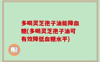 多喝灵芝孢子油能降血糖(多喝灵芝孢子油可有效降低血糖水平)
