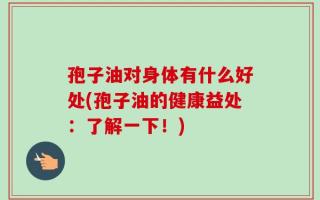 孢子油对身体有什么好处(孢子油的健康益处：了解一下！)
