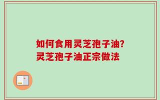 如何食用灵芝孢子油？灵芝孢子油正宗做法