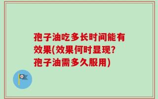 孢子油吃多长时间能有效果(效果何时显现？孢子油需多久服用)