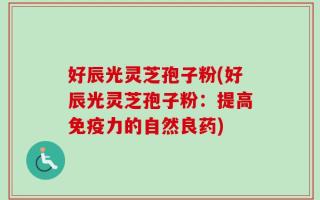 好辰光灵芝孢子粉(好辰光灵芝孢子粉：提高免疫力的自然良药)