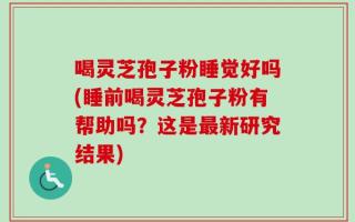 喝灵芝孢子粉睡觉好吗(睡前喝灵芝孢子粉有帮助吗？这是最新研究结果)
