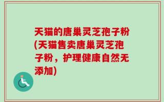 天猫的唐巢灵芝孢子粉(天猫售卖唐巢灵芝孢子粉，护理健康自然无添加)
