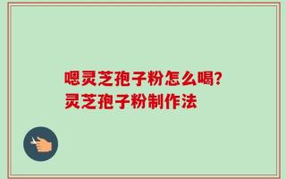 嗯灵芝孢子粉怎么喝？灵芝孢子粉制作法