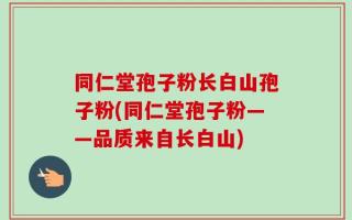 同仁堂孢子粉长白山孢子粉(同仁堂孢子粉——品质来自长白山)
