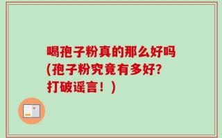 喝孢子粉真的那么好吗(孢子粉究竟有多好？打破谣言！)