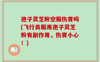 孢子灵芝粉空服伤胃吗(飞行员服用孢子灵芝粉有副作用，伤胃小心！)