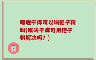 喉咙干痒可以喝孢子粉吗(喉咙干痒可用孢子粉解决吗？)