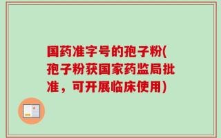 国药准字号的孢子粉(孢子粉获国家药监局批准，可开展临床使用)
