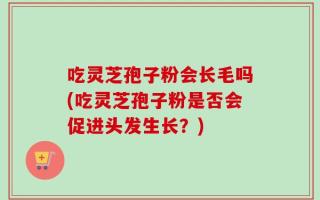 吃灵芝孢子粉会长毛吗(吃灵芝孢子粉是否会促进头发生长？)