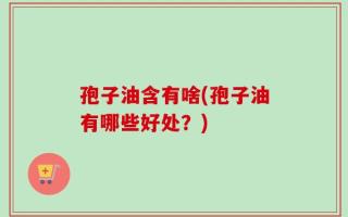 孢子油含有啥(孢子油有哪些好处？)