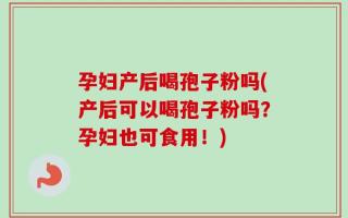 孕妇产后喝孢子粉吗(产后可以喝孢子粉吗？孕妇也可食用！)