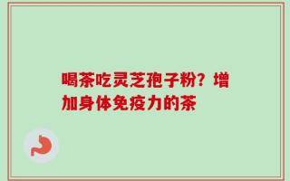 喝茶吃灵芝孢子粉？增加身体免疫力的茶