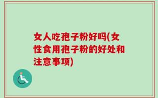 女人吃孢子粉好吗(女性食用孢子粉的好处和注意事项)