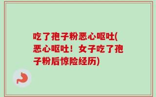 吃了孢子粉恶心呕吐(恶心呕吐！女子吃了孢子粉后惊险经历)
