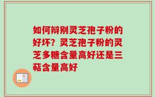 如何辩别灵芝孢子粉的好坏？灵芝孢子粉的灵芝多糖含量高好还是三萜含量高好