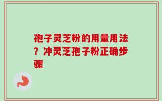 孢子灵芝粉的用量用法？冲灵芝孢子粉正确步骤