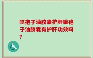 吃孢子油胶囊护肝嘛孢子油胶囊有护肝功效吗？