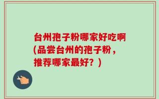 台州孢子粉哪家好吃啊(品尝台州的孢子粉，推荐哪家最好？)