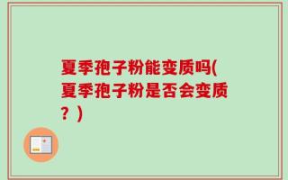 夏季孢子粉能变质吗(夏季孢子粉是否会变质？)