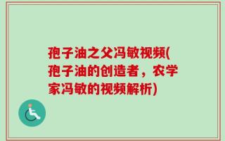孢子油之父冯敏视频(孢子油的创造者，农学家冯敏的视频解析)