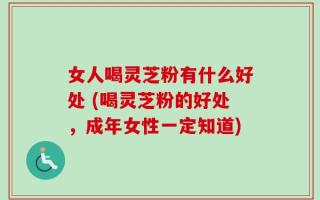 女人喝灵芝粉有什么好处 (喝灵芝粉的好处，成年女性一定知道)