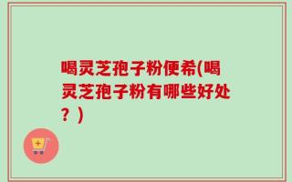 喝灵芝孢子粉便希(喝灵芝孢子粉有哪些好处？)