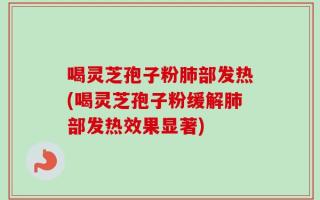 喝灵芝孢子粉肺部发热(喝灵芝孢子粉缓解肺部发热效果显著)