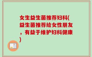 女生益生菌推荐妇科(益生菌推荐给女性朋友，有益于维护妇科健康)
