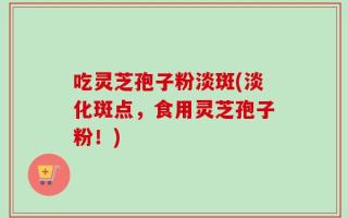 吃灵芝孢子粉淡斑(淡化斑点，食用灵芝孢子粉！)