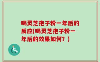 喝灵芝孢子粉一年后的反应(喝灵芝孢子粉一年后的效果如何？)