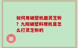 如何用破壁机磨灵芝粉？九阳破壁料理机是怎么打灵芝粉的