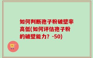 如何判断孢子粉破壁率高低(如何评估孢子粉的破壁能力？-50)