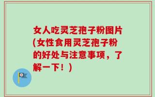 女人吃灵芝孢子粉图片(女性食用灵芝孢子粉的好处与注意事项，了解一下！)