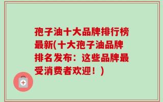 孢子油十大品牌排行榜最新(十大孢子油品牌排名发布：这些品牌最受消费者欢迎！)