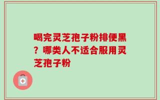 喝完灵芝孢子粉排便黑？哪类人不适合服用灵芝孢子粉