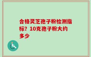 合格灵芝孢子粉检测指标？10克孢子粉大约多少
